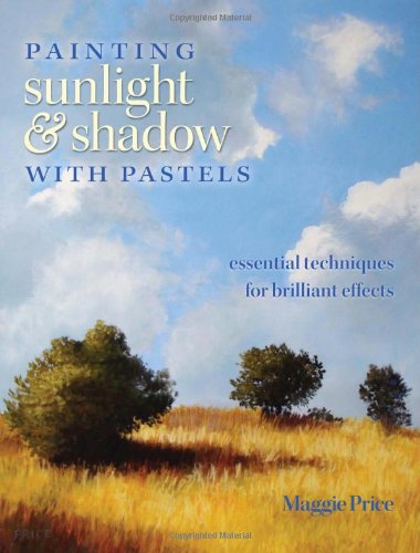 Painting Sunlight and Shadow with Pastels: Essential Techniques for Brilliant Effects by Maggie Price