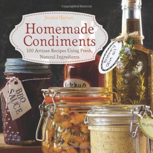Homemade Condiments: Artisan Recipes Using Fresh, Natural Ingredients by Jessica Harlan