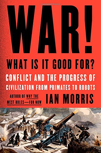 War: What is it good for?: The role of conflict in civilisation, from primates to robots by Ian Morris