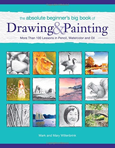 The Absolute Beginner's Big Book of Drawing and Painting: More Than 100 Lessons in Pencil, Watercolor and Oil by Mark Willenbrink