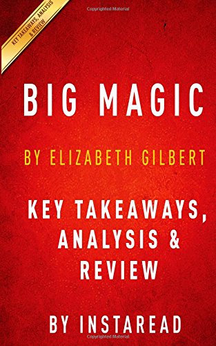 Big Magic: by Elizabeth Gilbert | Summary & Analysis: Creative Living Beyond Fear by by Summary Kings