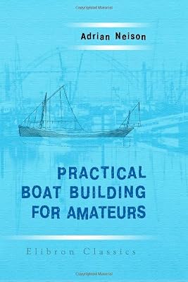 Practical Boat Building for Amateurs: Containing Full Instruction for Designing and Building Punts, Skiffs, Canoes, Sailing Boats, etc. Illustrated with Working Diagrams