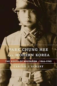 Park Chung Hee and Modern Korea: The Roots of Militarism, 1866–1945 by Carter J. Eckert