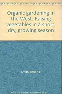 Organic gardening in the West: Raising vegetables in a short, dry, growing season by John S. Rinehart