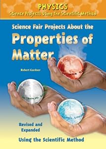 Science Fair Projects About the Properties of Matter: Using the Scientific Method (Physics Science Projects Using the Scientific Method)
