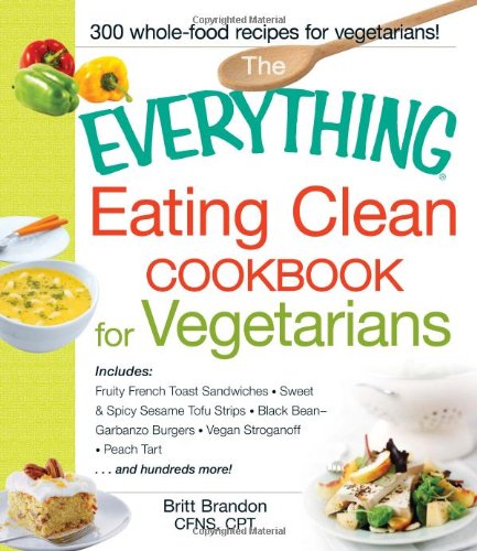 The Everything Eating Clean Cookbook for Vegetarians: Includes Fruity French Toast Sandwiches, Sweet & Spicy Sesame Tofu Strips, Black Bean-Garbanzo ... Tart and hundreds more! (Everything Series) by Britt Brandon