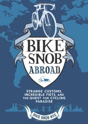 Bike Snob Abroad: Strange Customs, Incredible Fiets, and the Quest for Cycling Paradise by BikeSnobNYC