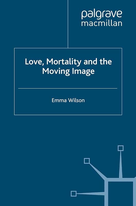 Love, Mortality and the Moving Image by E. Wilson