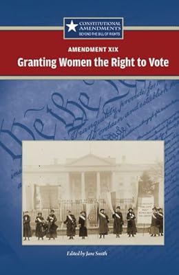Amendment XIX:: Granting Women the Right to Vote (Constitutional Amendments: Beyond the Bill of Rights)