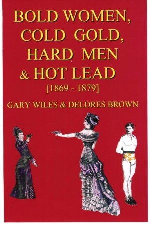 Bold Women, Cold Gold, Hard Men & Hot Lead [1869-1879] (Intimate History As It Happens) by Gary Wiles