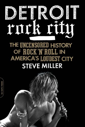 Detroit Rock City: The Uncensored History of Rock 'n' Roll in America's Loudest City by Steve Miller