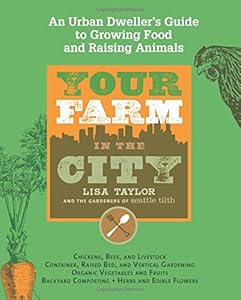Your Farm in the City: An Urban Dweller's Guide to Growing Food and Raising Animals by The Gardeners of Seattle Tilth  ,