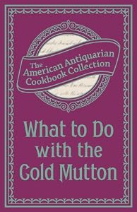 What To Do with the Cold Mutton: A Book of Rechauffes (American Antiquarian Cookbook Collection) by The American Antiquarian Cookbook Collection