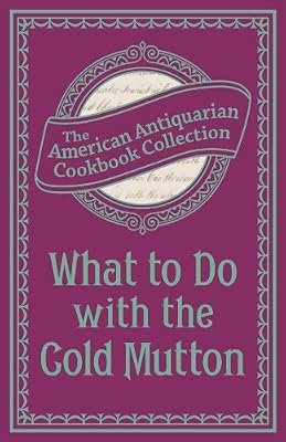 What To Do with the Cold Mutton: A Book of Rechauffes (American Antiquarian Cookbook Collection)