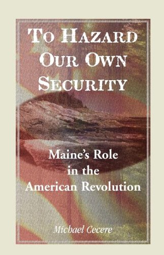 To Hazard Our Own Security: Maine's Role in the American Revolution by Michael Cecere
