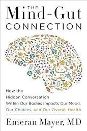 The Mind-Gut Connection: How the Hidden Conversation Within Our Bodies Impacts Our Mood, Our Choices, and Our Overall Health