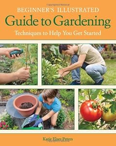 Beginner's Illustrated Guide to Gardening: Techniques to Help You Get Started by Katie Elzer-Peters