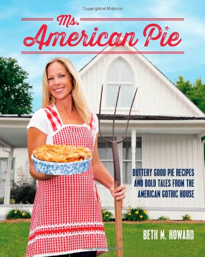 Ms. American Pie: Buttery Good Pie Recipes and Bold Tales from the American Gothic House by Beth M. Howard