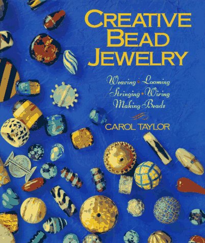 Creative Bead Jewelry: Weaving, Looming, Stringing, Wiring, Making Beads by Carol Taylor