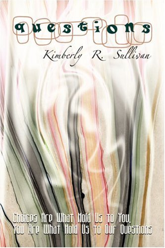 Questions: Choices Are What Hold Us to You, You Are What Hold Us to Our Questions by Kimberly R. Sullivan