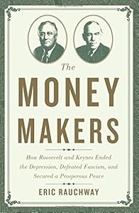 The Money Makers: How Roosevelt and Keynes Ended the Depression, Defeated Fascism, and Secured a Prosperous Peace by Eric Rauchway