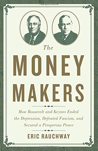 The Money Makers: How Roosevelt and Keynes Ended the Depression, Defeated Fascism, and Secured a Prosperous Peace by Eric Rauchway
