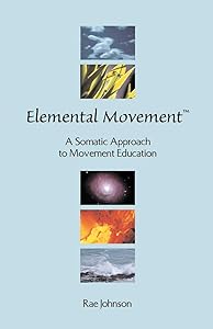 Elemental Movement: A Somatic Approach to Movement Education by Rae Johnson