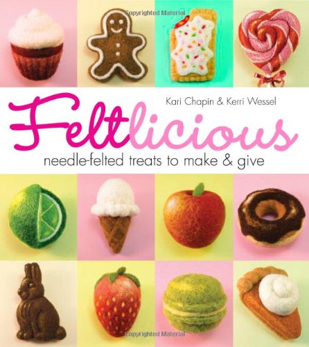 Feltlicious: Needle-Felted Treats to Make &amp; Give by Kari Chapin
