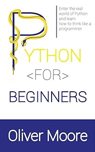 PYTHON FOR BEGINNERS: Enter the Real World of Python and Learn How to Think Like a Programmer by Oliver Moore