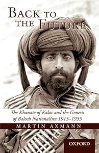 Back to the Future: The Khanate of Kalat and the Genesis of Baluch Nationalism 1915-1955 by Martin Axmann