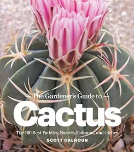 The Gardener's Guide to Cactus: The 100 Best Paddles, Barrels, Columns, and Globes by Scott Calhoun