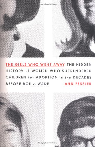 The Girls Who Went Away: The Hidden History of Women Who Surrendered Children for Adoption in the Decades Before Roe v. Wade by Ann Fessler