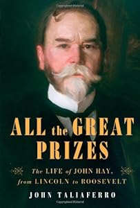 All the Great Prizes: The Life of John Hay, from Lincoln to Roosevelt