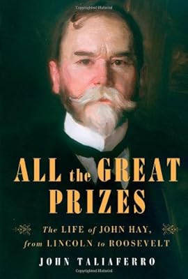 All the Great Prizes: The Life of John Hay, from Lincoln to Roosevelt