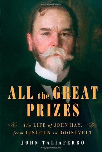 All the Great Prizes: The Life of John Hay, from Lincoln to Roosevelt by John Taliaferro