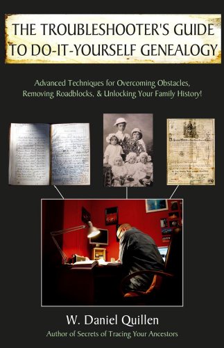 The Troubleshooter's Guide to Do-It-Yourself Genealogy: Advanced Techniques for Overcoming Obstacles, Removing Roadblocks, and Unlocking Your Family History! by W. Daniel Quillen