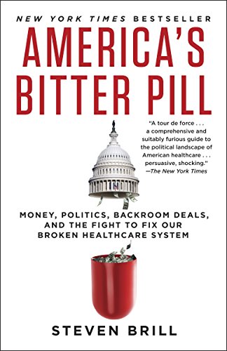 America's Bitter Pill: Money, Politics, Backroom Deals, and the Fight to Fix Our Broken Healthcare System by Steven Brill