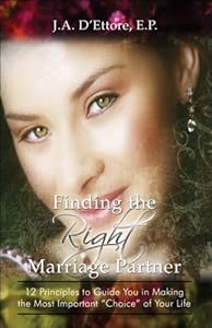 Finding the RIGHT Marriage Partner: 12 Principles to Guide You in Making the Most Important "Choice" of Your Life by J. A. D'ettore