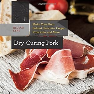Dry-Curing Pork: Make Your Own Salami, Pancetta, Coppa, Prosciutto, and More by Hector Kent