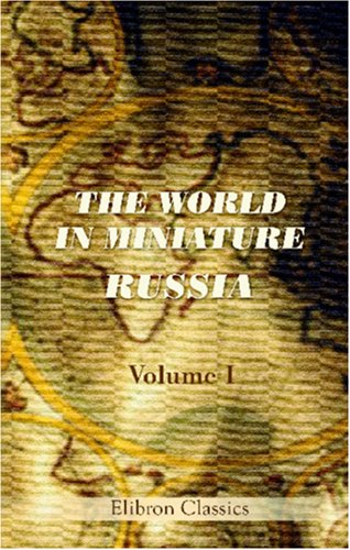 The World in Miniature. Russia: Being a Description of the Character, Manners, Customs, Dress, Diversions, and Other Peculiarities of the Different Nations, Inhabiting the Russian Empire. Volume 1 by Unknown author
