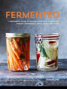 Fermented: A Beginner's Guide to Making Your Own Sourdough, Yogurt, Sauerkraut, Kefir, Kimchi and More by Charlotte Pike