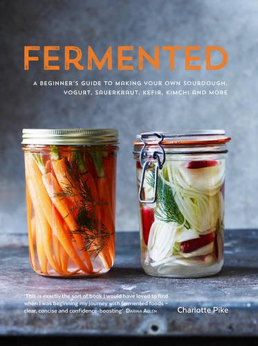 Fermented: A Beginner's Guide to Making Your Own Sourdough, Yogurt, Sauerkraut, Kefir, Kimchi and More by Charlotte Pike