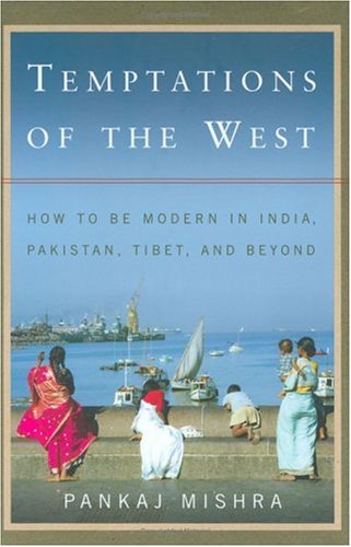 Temptations of the West: How to Be Modern in India, Pakistan, Tibet, and Beyond by Pankaj Mishra