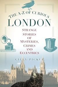 The A-Z of Curious London: Strange Stories of Mysteries, Crimes and Eccentrics by Gilly Pickup