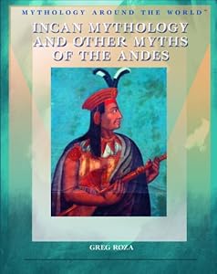 Incan Mythology and Other Myths of the Andes (Mythology Around the World)