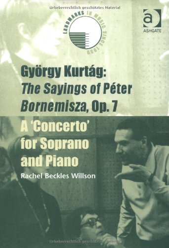 Gyorgy Kurtag: the Sayings of Peter Bornemisza, Op. 7 : A 'Concerto' for Soprano and Piano (Landmarks in Music Since 1950) by Rachel Beckles Willson