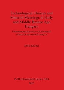 Technological Choices and Material Meanings in Early and Middle Bronze Age Hungary (BAR International) by Attila Kreiter