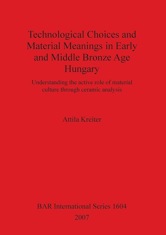 Technological Choices and Material Meanings in Early and Middle Bronze Age Hungary (BAR International) by Attila Kreiter