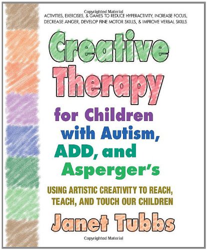 Creative Therapy for Children with Autism, ADD, and Asperger's: Using Artistic Creativity to Reach, Teach, and Touch Our Children by Janet Tubbs