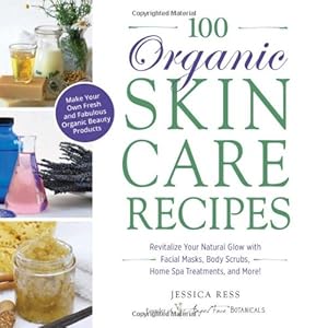 100 Organic Skincare Recipes: Make Your Own Fresh and Fabulous Organic Beauty Products by Jessica Ress